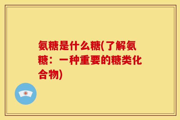 氨糖是什么糖(了解氨糖:一种重要的糖类化合物) 氨糖是什么糖(了解氨糖:一种重要的糖类化合物)