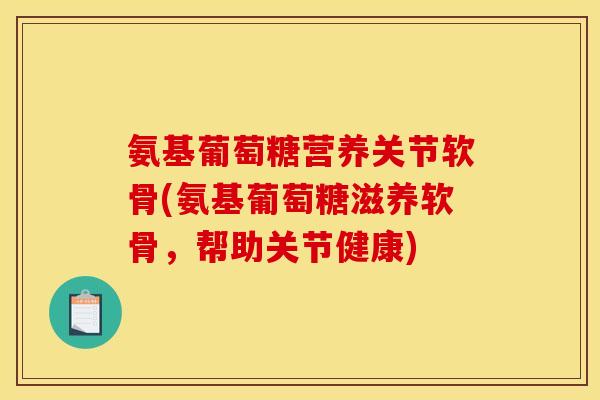 氨基葡萄糖营养关节软骨(氨基葡萄糖滋养软骨,帮助关节健康) 氨基葡萄糖营养关节软骨(氨基葡萄糖滋养软骨,帮助关节健康)