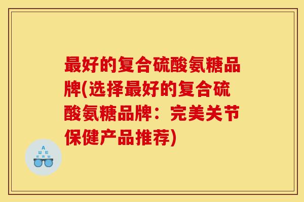 好的复合硫酸氨糖品牌(选择好的复合硫酸氨糖品牌:完美关节保健产品推荐) 好的复合硫酸氨糖品牌(选择好的复合硫酸氨糖品牌:完美关节保健产品推荐)