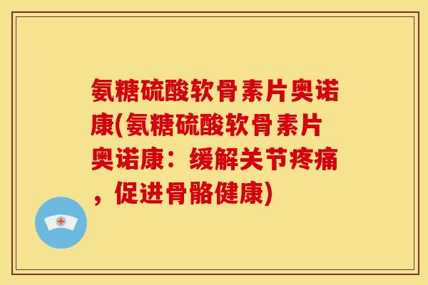 氨糖硫酸软骨素片奥诺康(氨糖硫酸软骨素片奥诺康：缓解关节，促进骨骼健康)