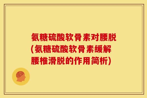 氨糖硫酸软骨素对腰脱(氨糖硫酸软骨素缓解腰椎滑脱的作用简析) 氨糖硫酸软骨素对腰脱(氨糖硫酸软骨素缓解腰椎滑脱的作用简析)
