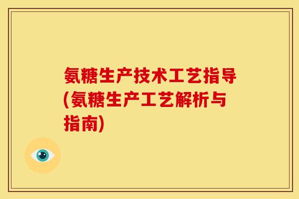 氨糖生产技术工艺指导(氨糖生产工艺解析与指南) 氨糖生产技术工艺指导(氨糖生产工艺解析与指南)