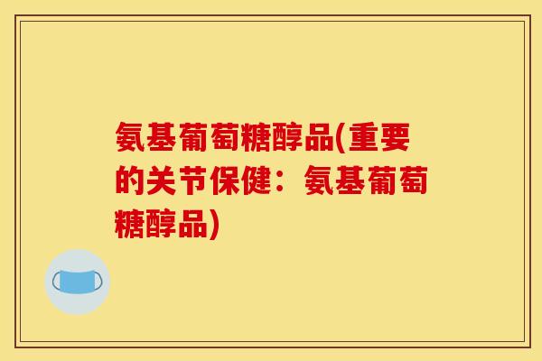 氨基葡萄糖醇品(重要的关节保健:氨基葡萄糖醇品) 氨基葡萄糖醇品(重要的关节保健:氨基葡萄糖醇品)