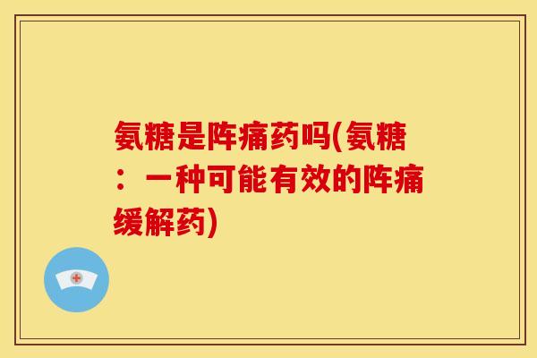 氨糖是阵痛药吗(氨糖:一种可能有效的阵痛缓解药) 氨糖是阵痛药吗(氨糖:一种可能有效的阵痛缓解药)