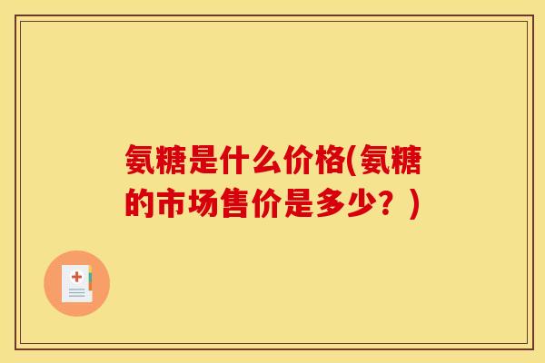 氨糖是什么价格(氨糖的市场售价是多少？)