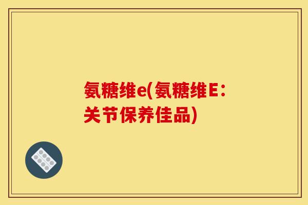 氨糖维e(氨糖维E：关节保养佳品)
