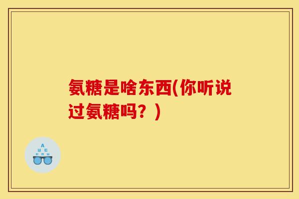 氨糖是啥东西(你听说过氨糖吗?) 氨糖是啥东西(你听说过氨糖吗?)