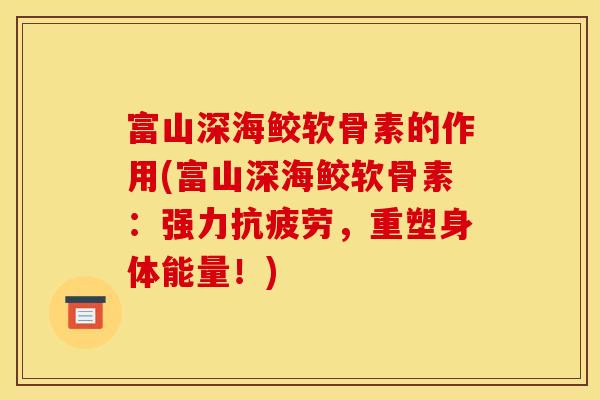 富山深海鲛软骨素的作用(富山深海鲛软骨素:强力,重塑身体能量!) 富山深海鲛软骨素的作用(富山深海鲛软骨素:强力,重塑身体能量!)