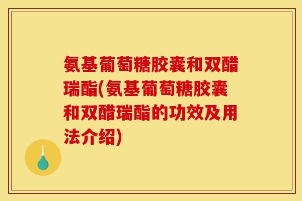氨基葡萄糖胶囊和双醋瑞酯(氨基葡萄糖胶囊和双醋瑞酯的功效及用法介绍) 氨基葡萄糖胶囊和双醋瑞酯(氨基葡萄糖胶囊和双醋瑞酯的功效及用法介绍)