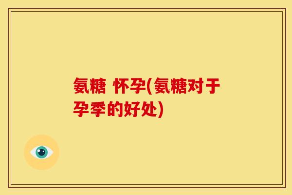 氨糖 怀孕(氨糖对于孕季的好处)