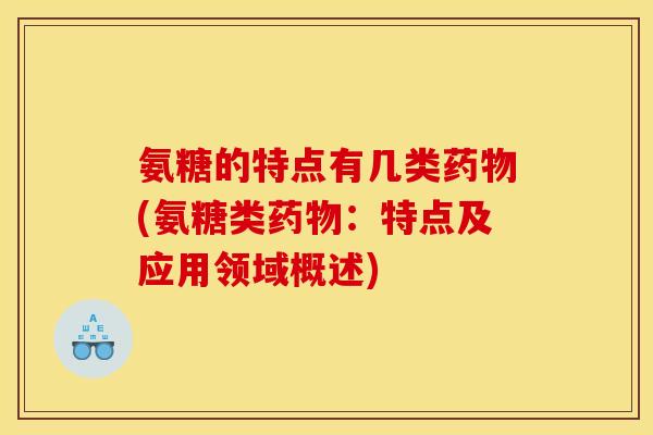 氨糖的特点有几类(氨糖类:特点及应用领域概述) 氨糖的特点有几类(氨糖类:特点及应用领域概述)