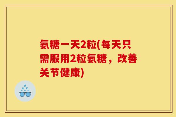 氨糖一天2粒(每天只需服用2粒氨糖,改善关节健康) 氨糖一天2粒(每天只需服用2粒氨糖,改善关节健康)