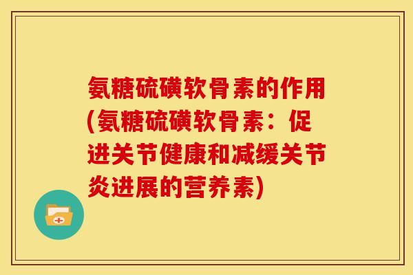 氨糖硫磺软骨素的作用(氨糖硫磺软骨素:促进关节健康和减缓进展的营养素) 氨糖硫磺软骨素的作用(氨糖硫磺软骨素:促进关节健康和减缓进展的营养素)