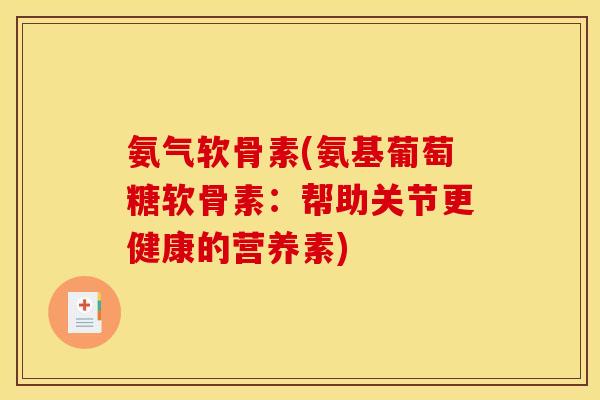 氨气软骨素(氨基葡萄糖软骨素:帮助关节更健康的营养素) 氨气软骨素(氨基葡萄糖软骨素:帮助关节更健康的营养素)