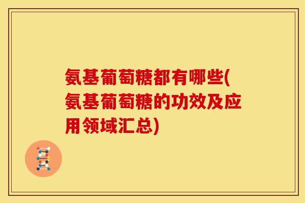 氨基葡萄糖都有哪些(氨基葡萄糖的功效及应用领域汇总)