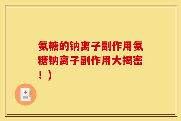 氨糖的钠离子副作用氨糖钠离子副作用大揭密!) 氨糖的钠离子副作用氨糖钠离子副作用大揭密!)