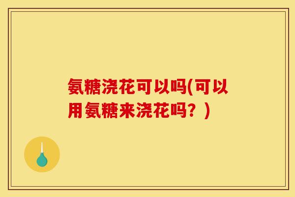 氨糖浇花可以吗(可以用氨糖来浇花吗？)