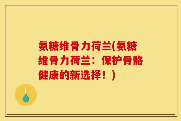 氨糖维骨力荷兰(氨糖维骨力荷兰:保护骨骼健康的新选择!) 氨糖维骨力荷兰(氨糖维骨力荷兰:保护骨骼健康的新选择!)