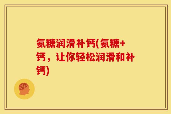 氨糖润滑补钙(氨糖+钙,让你轻松润滑和补钙) 氨糖润滑补钙(氨糖+钙,让你轻松润滑和补钙)