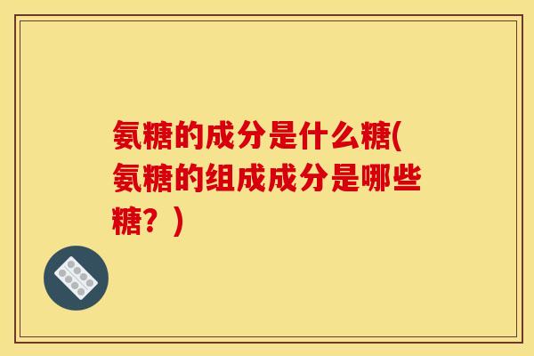 氨糖的成分是什么糖(氨糖的组成成分是哪些糖？)