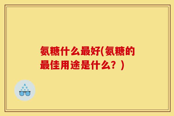 氨糖什么好(氨糖的佳用途是什么?) 氨糖什么好(氨糖的佳用途是什么?)