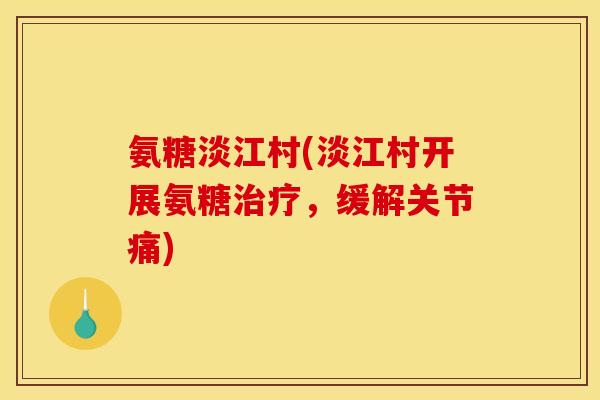氨糖淡江村(淡江村开展氨糖,缓解关节痛) 氨糖淡江村(淡江村开展氨糖,缓解关节痛)