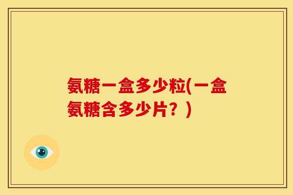 氨糖一盒多少粒(一盒氨糖含多少片？)