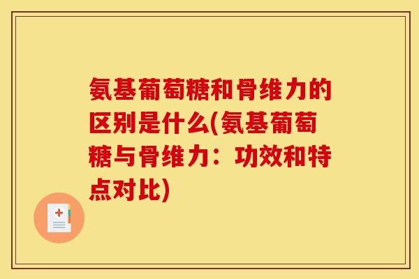 氨基葡萄糖和骨维力的区别是什么(氨基葡萄糖与骨维力:功效和特点对比) 氨基葡萄糖和骨维力的区别是什么(氨基葡萄糖与骨维力:功效和特点对比)