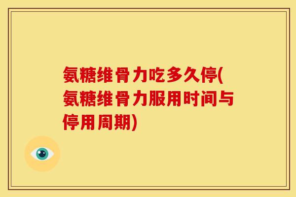 氨糖维骨力吃多久停(氨糖维骨力服用时间与停用周期)