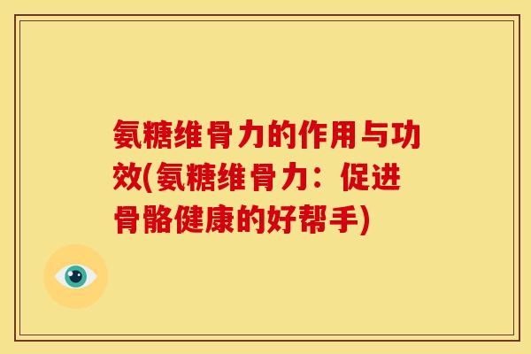 氨糖维骨力的作用与功效(氨糖维骨力:促进骨骼健康的好帮手) 氨糖维骨力的作用与功效(氨糖维骨力:促进骨骼健康的好帮手)