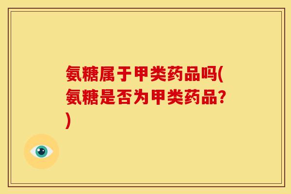 氨糖属于甲类药品吗(氨糖是否为甲类药品?) 氨糖属于甲类药品吗(氨糖是否为甲类药品?)