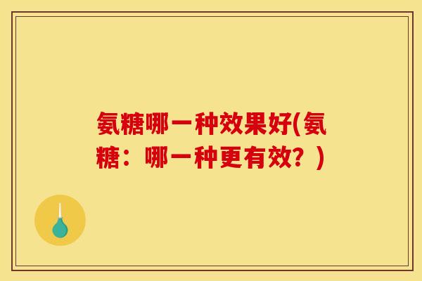 氨糖哪一种效果好(氨糖：哪一种更有效？)