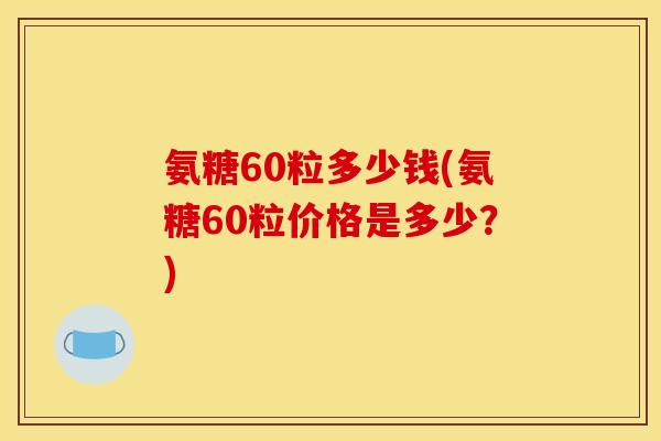 氨糖60粒多少钱(氨糖60粒价格是多少?) 氨糖60粒多少钱(氨糖60粒价格是多少?)
