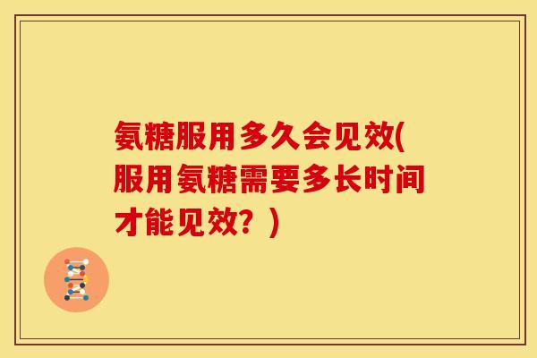 氨糖服用多久会见效(服用氨糖需要多长时间才能见效？)