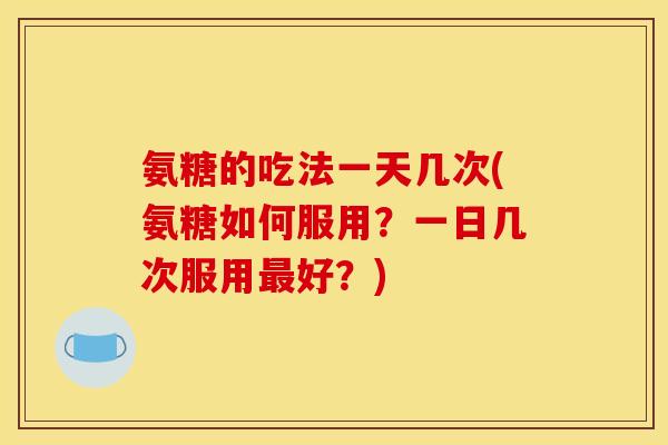 氨糖的吃法一天几次(氨糖如何服用?一日几次服用好?) 氨糖的吃法一天几次(氨糖如何服用?一日几次服用好?)