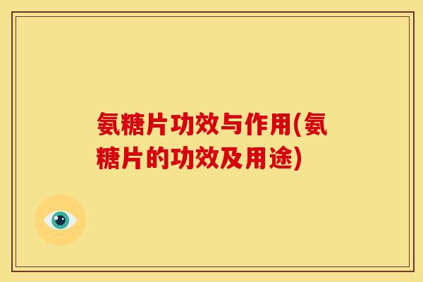 氨糖片功效与作用(氨糖片的功效及用途) 氨糖片功效与作用(氨糖片的功效及用途)