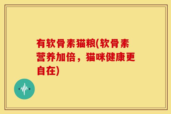 有软骨素猫粮(软骨素营养加倍，猫咪健康更自在)