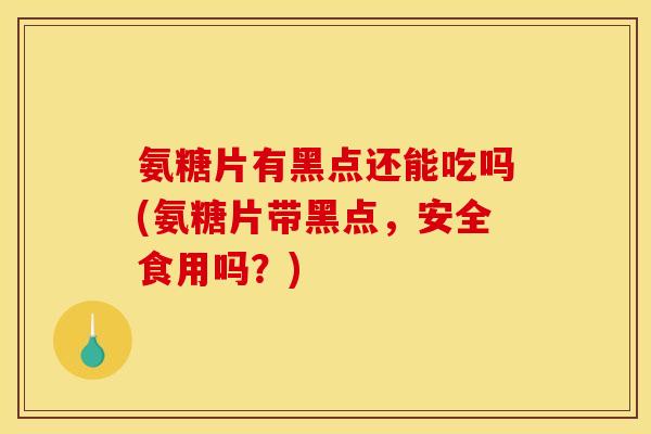 氨糖片有黑点还能吃吗(氨糖片带黑点,安全食用吗?) 氨糖片有黑点还能吃吗(氨糖片带黑点,安全食用吗?)
