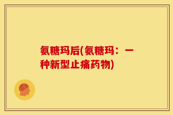 氨糖玛后(氨糖玛:一种新型) 氨糖玛后(氨糖玛:一种新型)