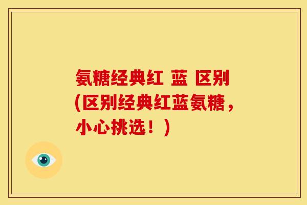 氨糖经典红 蓝 区别(区别经典红蓝氨糖,小心挑选!) 氨糖经典红 蓝 区别(区别经典红蓝氨糖,小心挑选!)