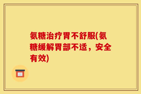 氨糖胃不舒服(氨糖缓解胃部不适,安全有效) 氨糖胃不舒服(氨糖缓解胃部不适,安全有效)