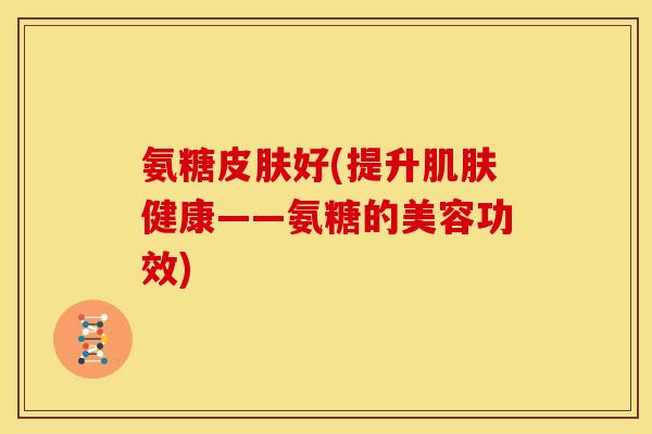 氨糖好(提升健康——氨糖的美容功效)