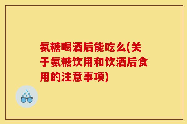 氨糖喝酒后能吃么(关于氨糖饮用和饮酒后食用的注意事项) 氨糖喝酒后能吃么(关于氨糖饮用和饮酒后食用的注意事项)