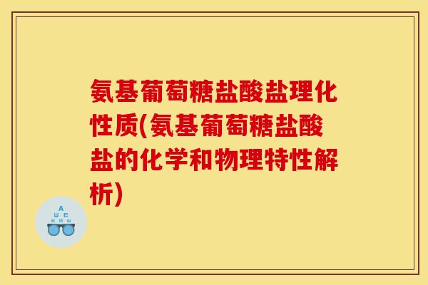 氨基葡萄糖盐酸盐理化性质(氨基葡萄糖盐酸盐的化学和物理特性解析)
