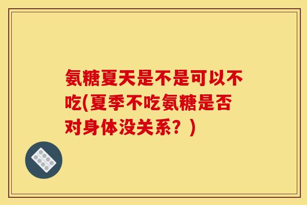 氨糖夏天是不是可以不吃(夏季不吃氨糖是否对身体没关系？)