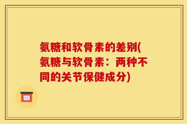 氨糖和软骨素的差别(氨糖与软骨素:两种不同的关节保健成分) 氨糖和软骨素的差别(氨糖与软骨素:两种不同的关节保健成分)