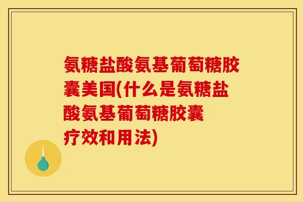 氨糖盐酸氨基葡萄糖胶囊美国(什么是氨糖盐酸氨基葡萄糖胶囊  疗效和用法)