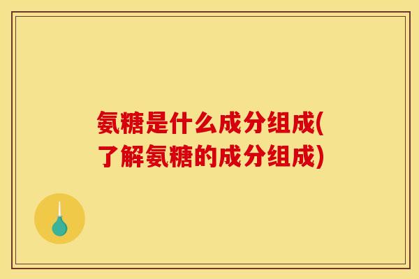 氨糖是什么成分组成(了解氨糖的成分组成) 氨糖是什么成分组成(了解氨糖的成分组成)