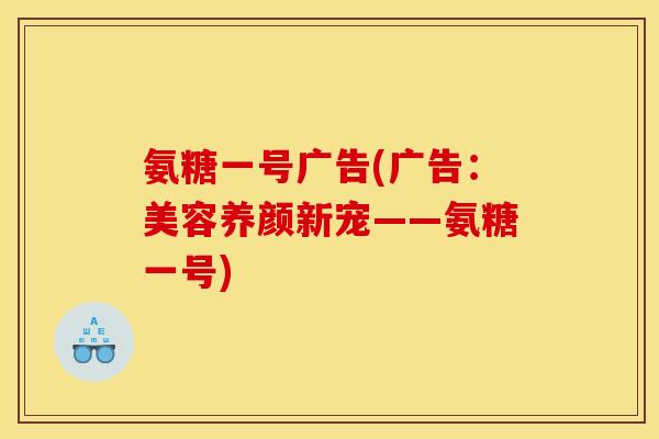 氨糖一号广告(广告:美容养颜新宠——氨糖一号) 氨糖一号广告(广告:美容养颜新宠——氨糖一号)