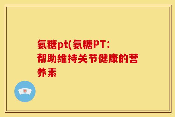 氨糖pt(氨糖PT：帮助维持关节健康的营养素